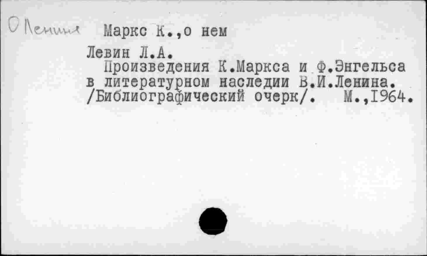 ﻿С	Маркс К.,о нем
Левин Л.А.
Произведения К.Маркса и Ф,Энгельса в литературном наследии В.И.Ленина. /Библиографический очерк/. М.,1964.